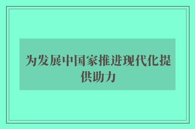 为发展中国家推进现代化提供助力