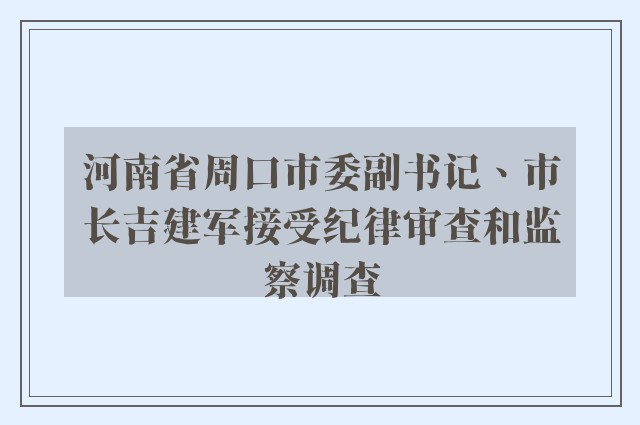 河南省周口市委副书记、市长吉建军接受纪律审查和监察调查