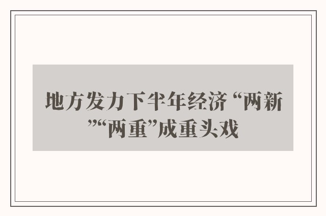 地方发力下半年经济 “两新”“两重”成重头戏