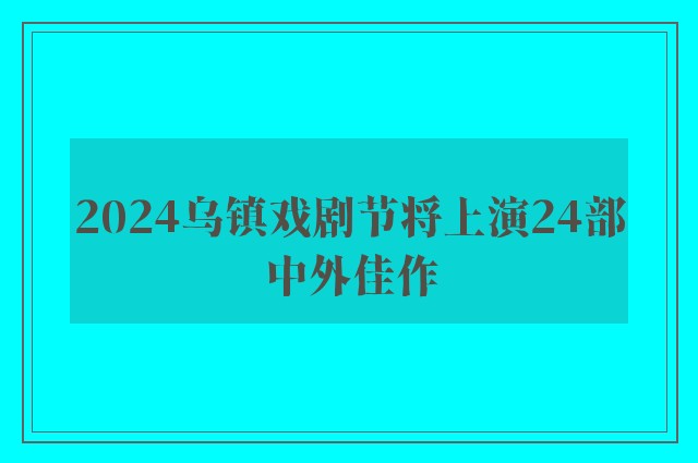 2024乌镇戏剧节将上演24部中外佳作