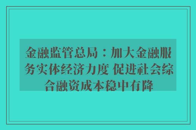 金融监管总局：加大金融服务实体经济力度 促进社会综合融资成本稳中有降