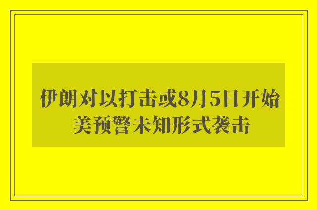 伊朗对以打击或8月5日开始 美预警未知形式袭击