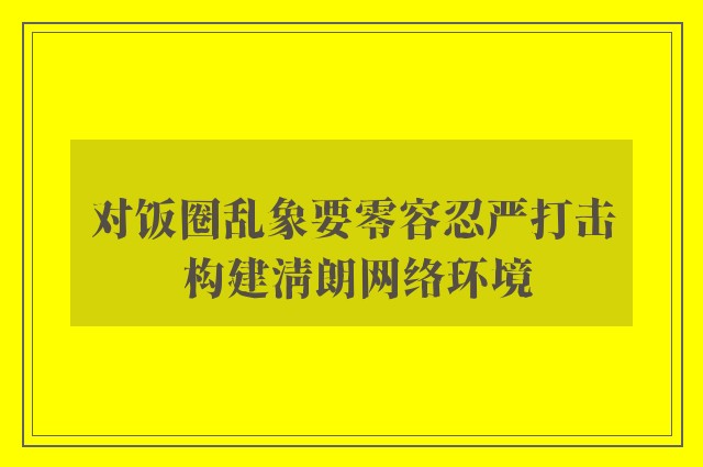 对饭圈乱象要零容忍严打击 构建清朗网络环境