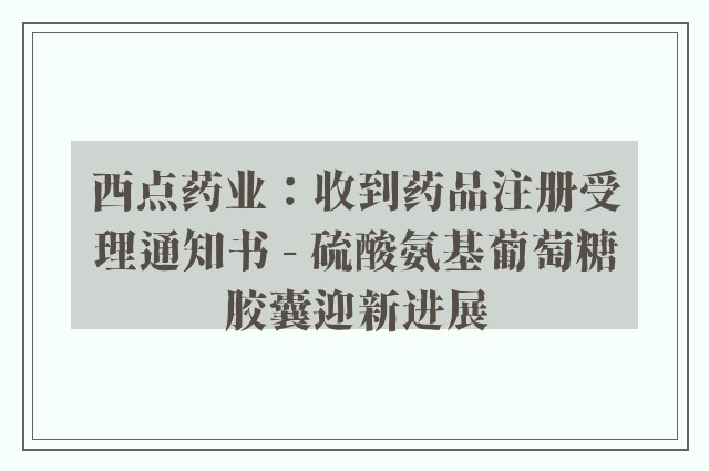 西点药业：收到药品注册受理通知书 - 硫酸氨基葡萄糖胶囊迎新进展