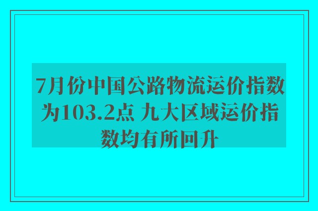 7月份中国公路物流运价指数为103.2点 九大区域运价指数均有所回升