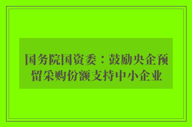 国务院国资委：鼓励央企预留采购份额支持中小企业