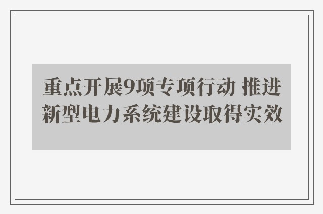 重点开展9项专项行动 推进新型电力系统建设取得实效