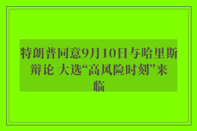 特朗普同意9月10日与哈里斯辩论 大选“高风险时刻”来临