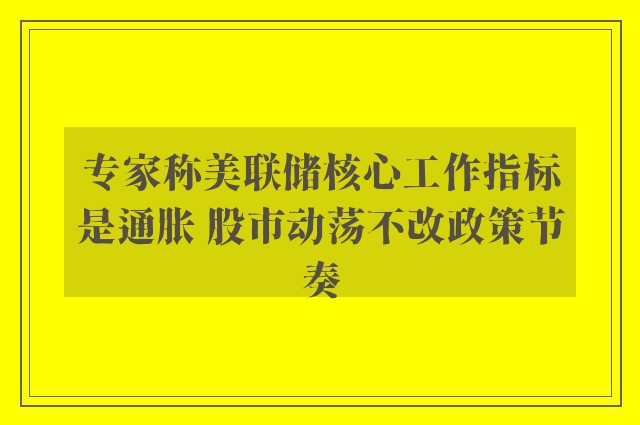 专家称美联储核心工作指标是通胀 股市动荡不改政策节奏