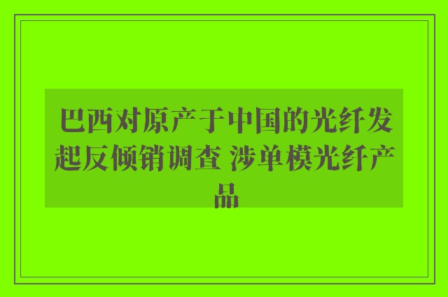 巴西对原产于中国的光纤发起反倾销调查 涉单模光纤产品