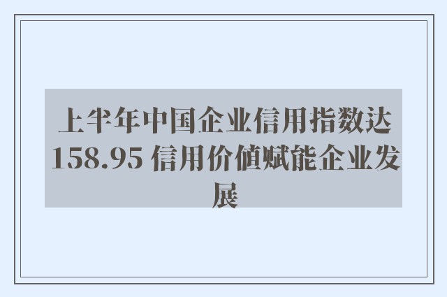 上半年中国企业信用指数达158.95 信用价值赋能企业发展