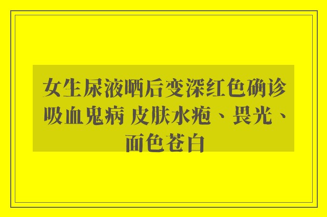 女生尿液晒后变深红色确诊吸血鬼病 皮肤水疱、畏光、面色苍白