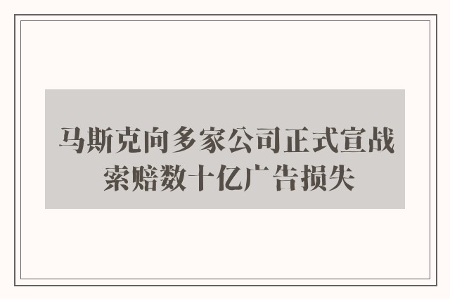 马斯克向多家公司正式宣战 索赔数十亿广告损失