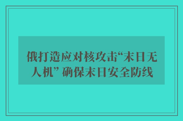 俄打造应对核攻击“末日无人机” 确保末日安全防线