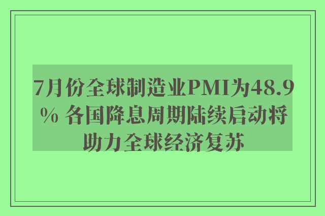 7月份全球制造业PMI为48.9% 各国降息周期陆续启动将助力全球经济复苏