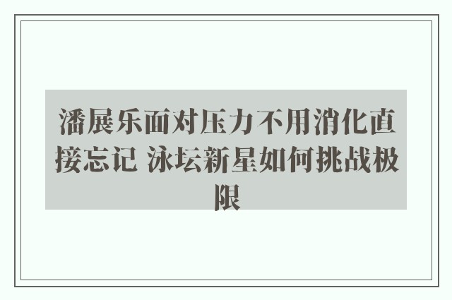 潘展乐面对压力不用消化直接忘记 泳坛新星如何挑战极限