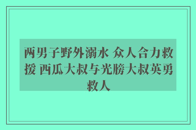 两男子野外溺水 众人合力救援 西瓜大叔与光膀大叔英勇救人