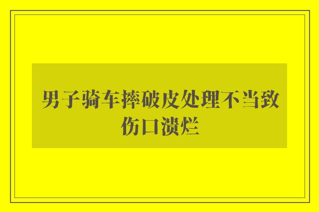 男子骑车摔破皮处理不当致伤口溃烂