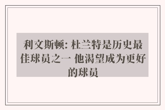 利文斯顿: 杜兰特是历史最佳球员之一 他渴望成为更好的球员