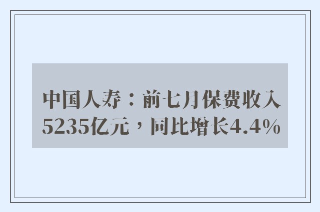 中国人寿：前七月保费收入5235亿元，同比增长4.4%