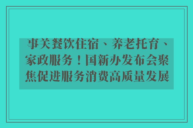 事关餐饮住宿、养老托育、家政服务！国新办发布会聚焦促进服务消费高质量发展