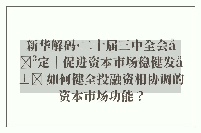 新华解码·二十届三中全会决定｜促进资本市场稳健发展 如何健全投融资相协调的资本市场功能？