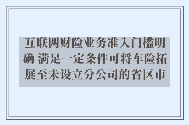 互联网财险业务准入门槛明确 满足一定条件可将车险拓展至未设立分公司的省区市