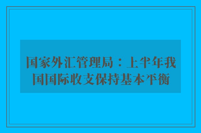 国家外汇管理局：上半年我国国际收支保持基本平衡