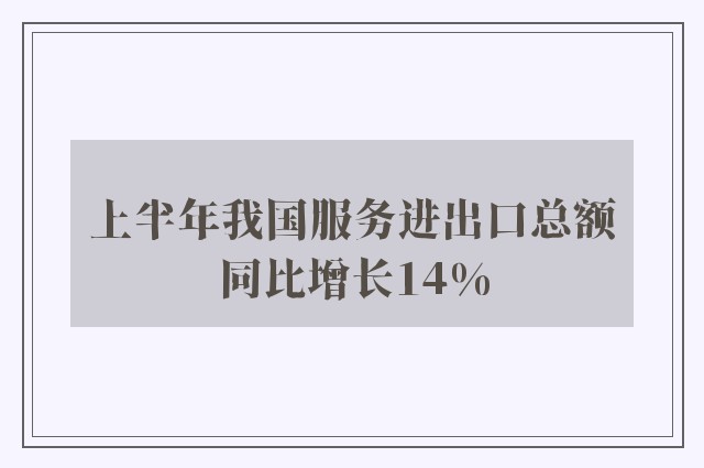 上半年我国服务进出口总额同比增长14%