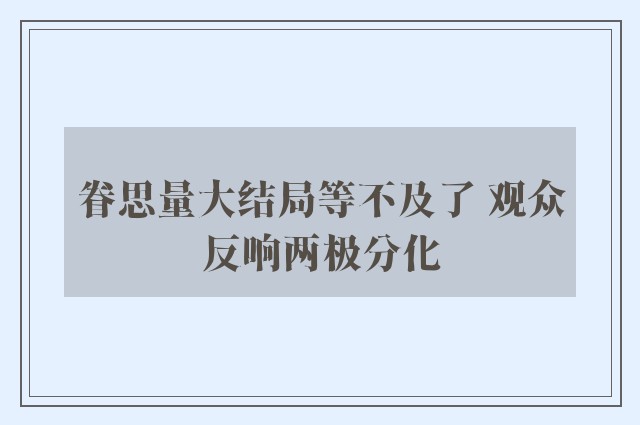 眷思量大结局等不及了 观众反响两极分化