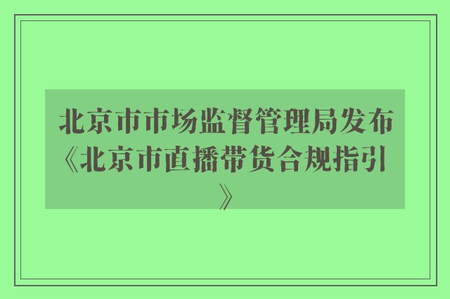 北京市市场监督管理局发布《北京市直播带货合规指引》