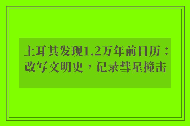 土耳其发现1.2万年前日历：改写文明史，记录彗星撞击