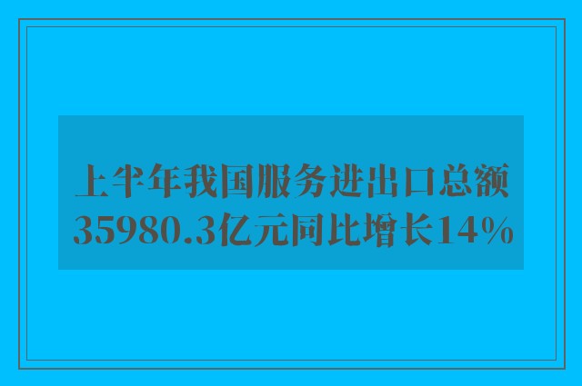 上半年我国服务进出口总额35980.3亿元同比增长14%