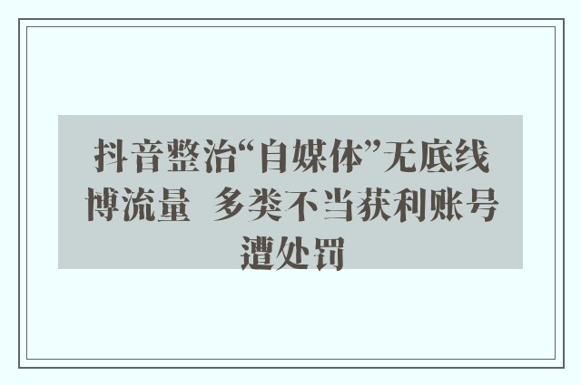 抖音整治“自媒体”无底线博流量  多类不当获利账号遭处罚