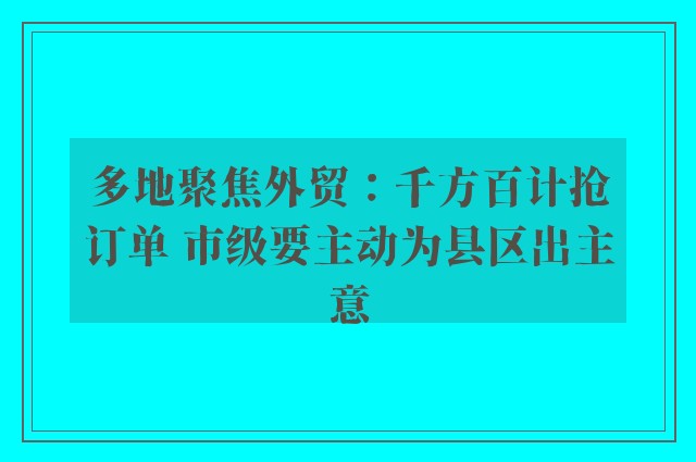 多地聚焦外贸：千方百计抢订单 市级要主动为县区出主意