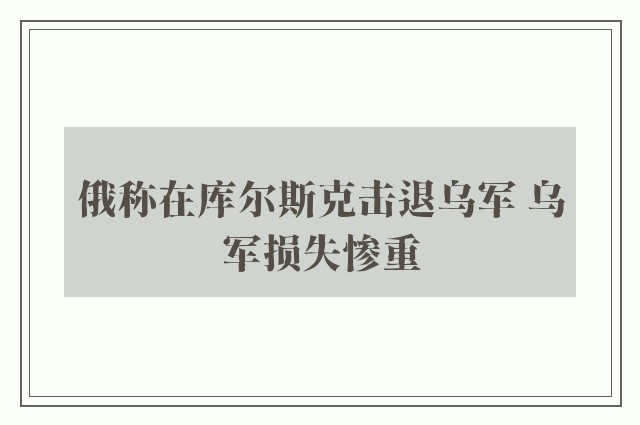 俄称在库尔斯克击退乌军 乌军损失惨重