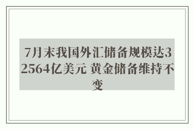 7月末我国外汇储备规模达32564亿美元 黄金储备维持不变