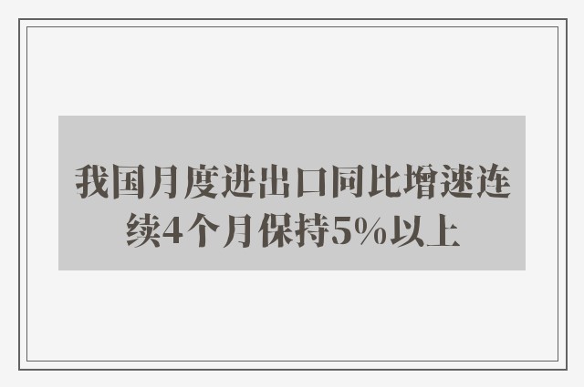 我国月度进出口同比增速连续4个月保持5%以上