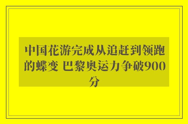 中国花游完成从追赶到领跑的蝶变 巴黎奥运力争破900分