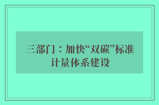 三部门：加快“双碳”标准计量体系建设