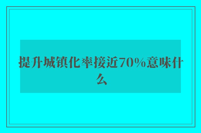 提升城镇化率接近70%意味什么