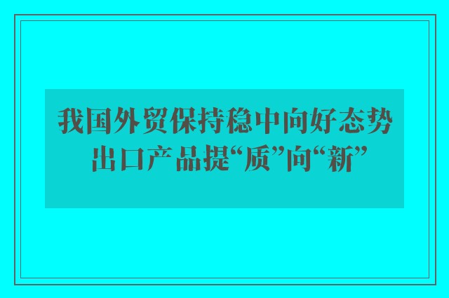 我国外贸保持稳中向好态势 出口产品提“质”向“新”