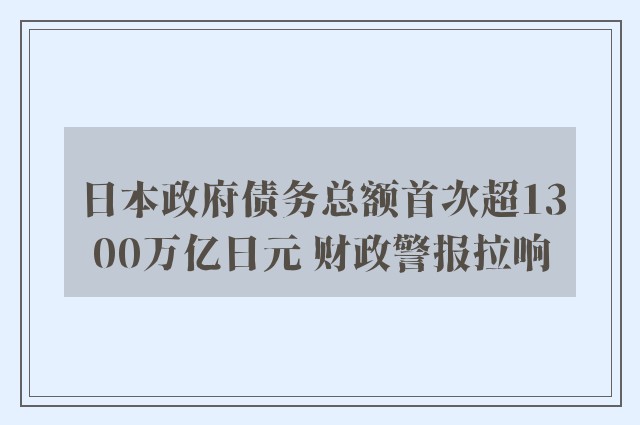 日本政府债务总额首次超1300万亿日元 财政警报拉响