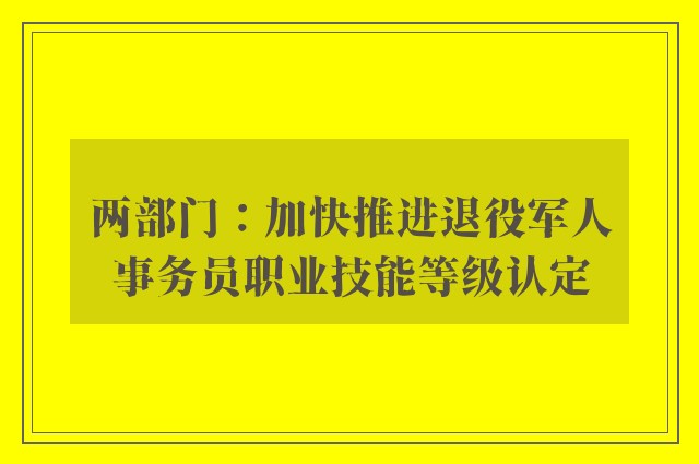 两部门：加快推进退役军人事务员职业技能等级认定