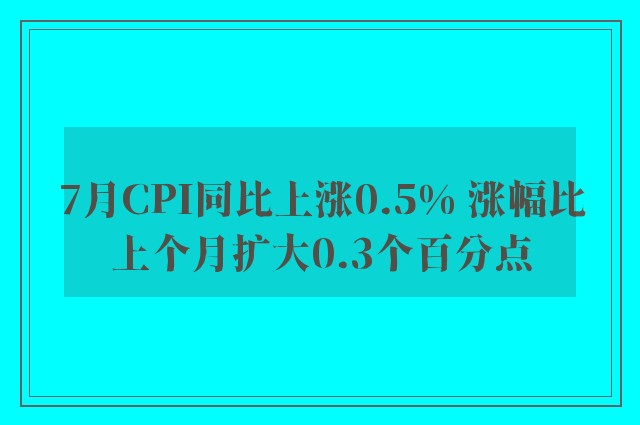 7月CPI同比上涨0.5% 涨幅比上个月扩大0.3个百分点