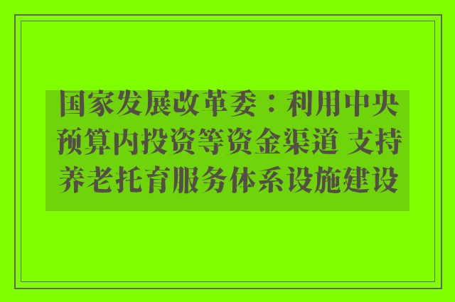 国家发展改革委：利用中央预算内投资等资金渠道 支持养老托育服务体系设施建设