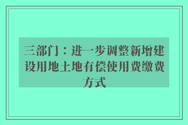 三部门：进一步调整新增建设用地土地有偿使用费缴费方式