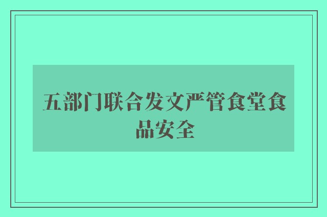 五部门联合发文严管食堂食品安全