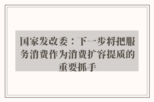 国家发改委：下一步将把服务消费作为消费扩容提质的重要抓手