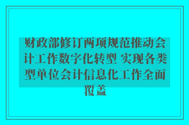 财政部修订两项规范推动会计工作数字化转型 实现各类型单位会计信息化工作全面覆盖